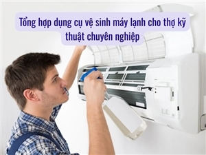 Tổng hợp dụng cụ vệ sinh máy lạnh cho thợ kỹ thuật chuyên nghiệp
