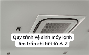 Quy trình vệ sinh máy lạnh âm trần chi tiết từ A-Z