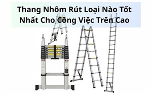 Thang Nhôm Rút Loại Nào Tốt Nhất Cho Công Việc Trên Cao