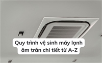 Quy trình vệ sinh máy lạnh âm trần chi tiết từ A-Z