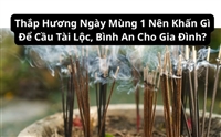 Thắp Hương Ngày Mùng 1 Nên Khấn Gì Để Cầu Tài Lộc, Bình An Cho Gia Đình?