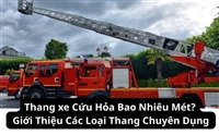 Thang xe Cứu Hỏa Bao Nhiêu Mét? Giới Thiệu Các Loại Thang Chuyên Dụng 